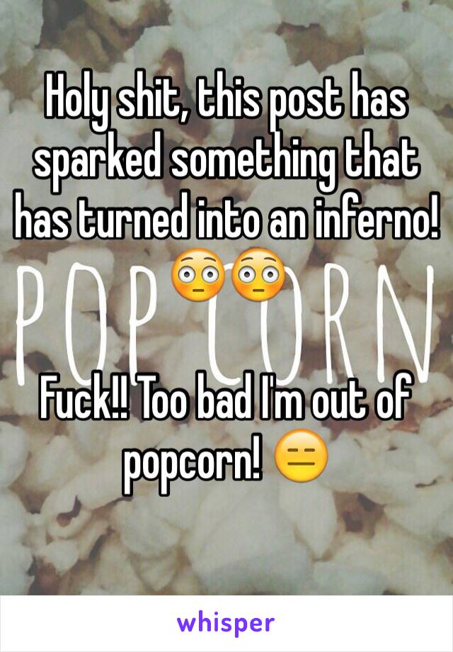 Holy shit, this post has sparked something that has turned into an inferno!😳😳

Fuck!! Too bad I'm out of popcorn! 😑