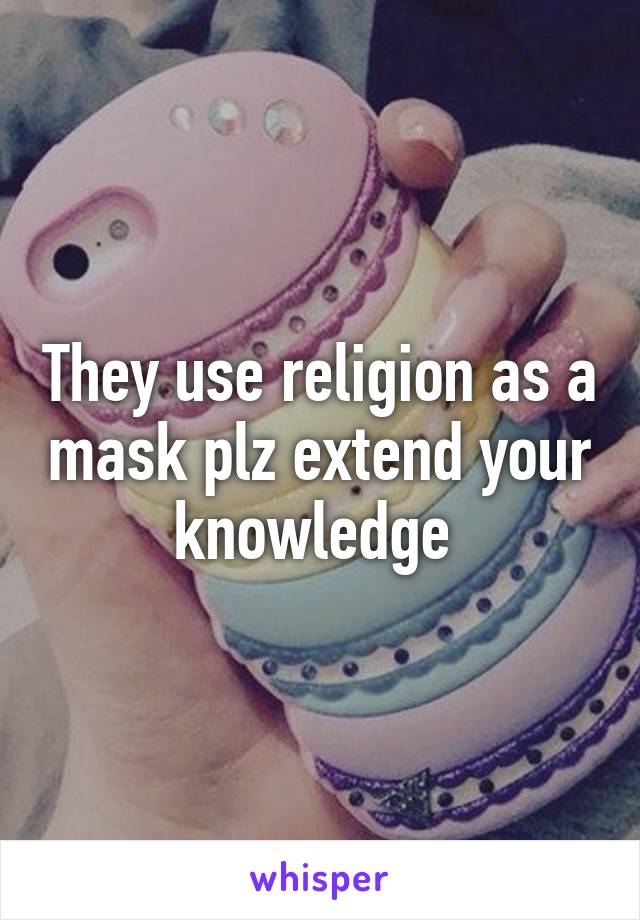 They use religion as a mask plz extend your knowledge 