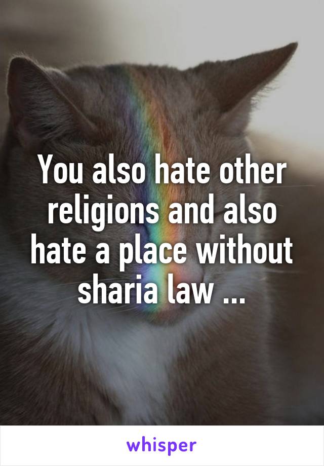 You also hate other religions and also hate a place without sharia law ...