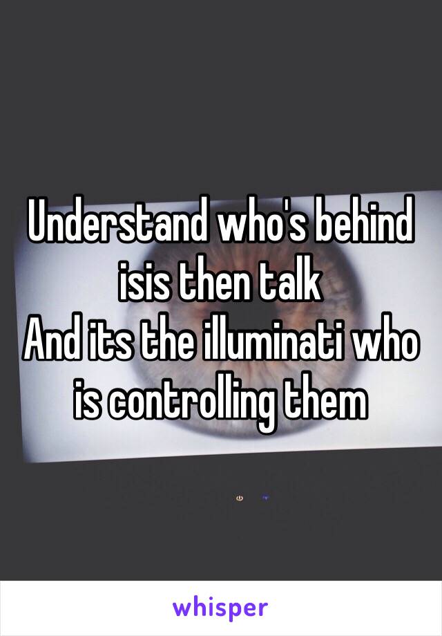 Understand who's behind isis then talk
And its the illuminati who is controlling them  