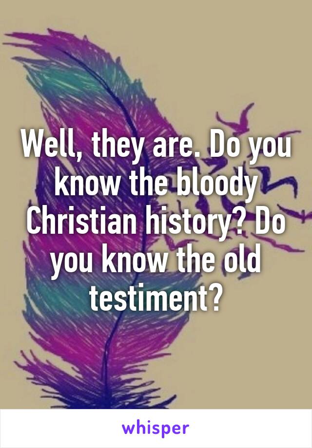 Well, they are. Do you know the bloody Christian history? Do you know the old testiment?