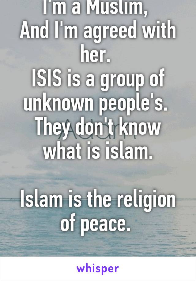 I'm a Muslim, 
And I'm agreed with her. 
ISIS is a group of unknown people's. 
They don't know what is islam.

Islam is the religion of peace. 

