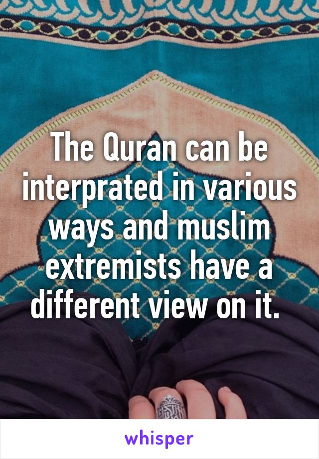 The Quran can be interprated in various ways and muslim extremists have a different view on it. 