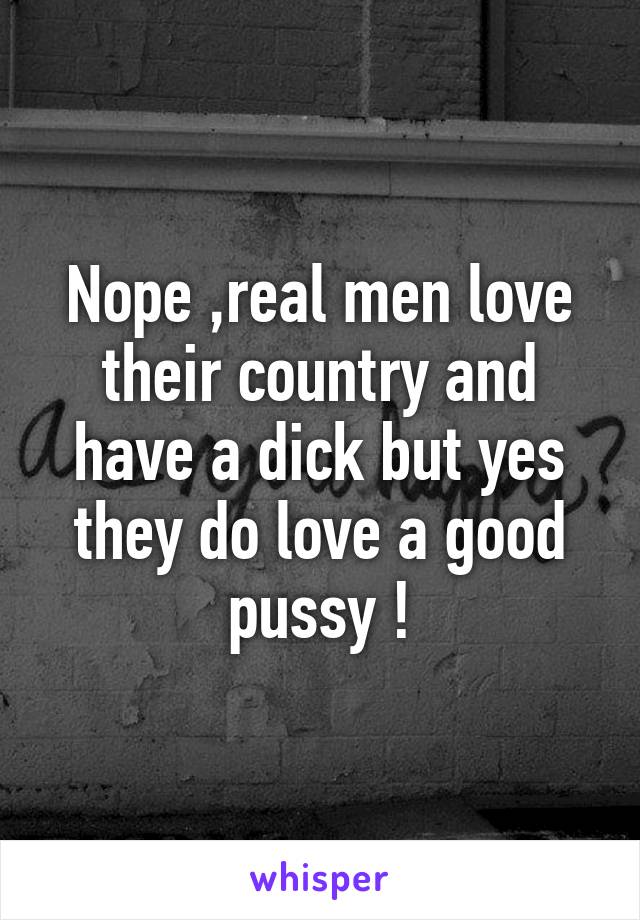 Nope ,real men love their country and have a dick but yes they do love a good pussy !