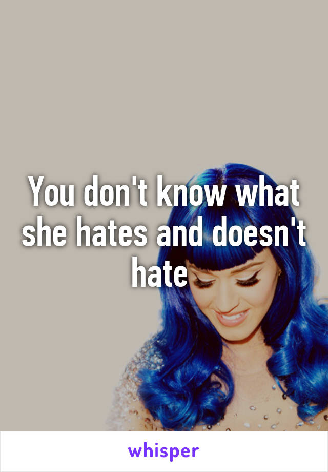 You don't know what she hates and doesn't hate 