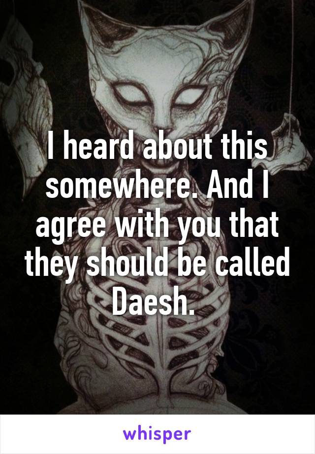 I heard about this somewhere. And I agree with you that they should be called Daesh. 