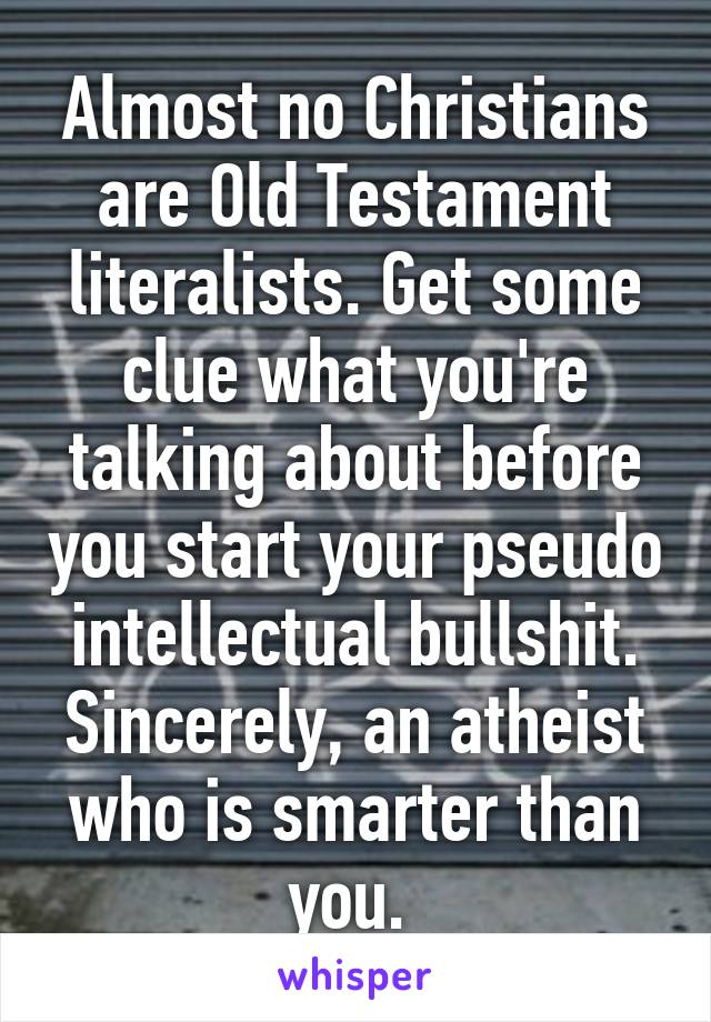 Almost no Christians are Old Testament literalists. Get some clue what you're talking about before you start your pseudo intellectual bullshit. Sincerely, an atheist who is smarter than you. 