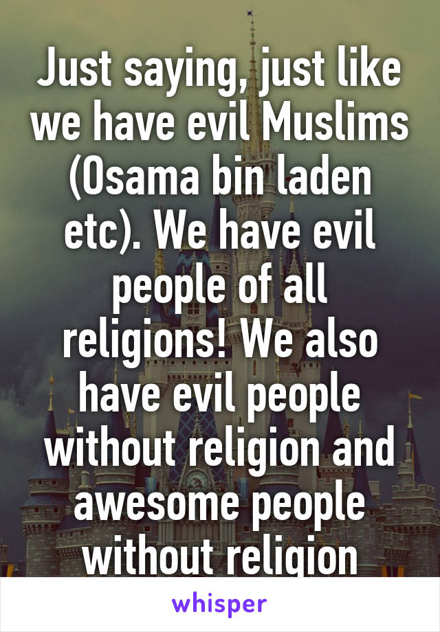 Just saying, just like we have evil Muslims (Osama bin laden etc). We have evil people of all religions! We also have evil people without religion and awesome people without religion