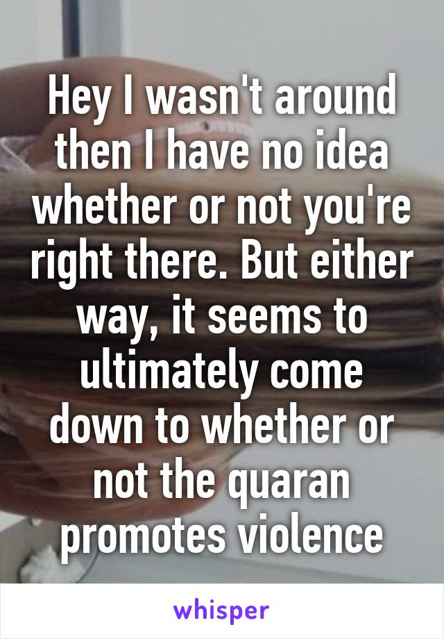 Hey I wasn't around then I have no idea whether or not you're right there. But either way, it seems to ultimately come down to whether or not the quaran promotes violence