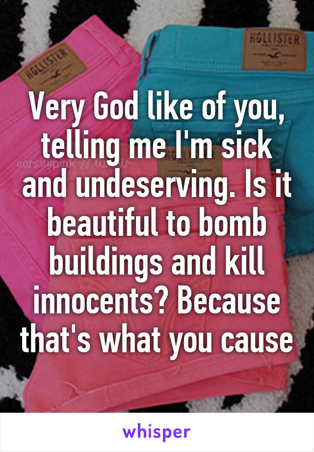 Very God like of you, telling me I'm sick and undeserving. Is it beautiful to bomb buildings and kill innocents? Because that's what you cause