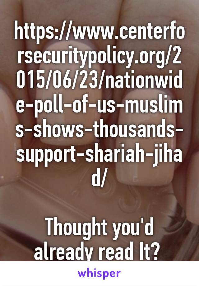 https://www.centerforsecuritypolicy.org/2015/06/23/nationwide-poll-of-us-muslims-shows-thousands-support-shariah-jihad/

Thought you'd already read It? 