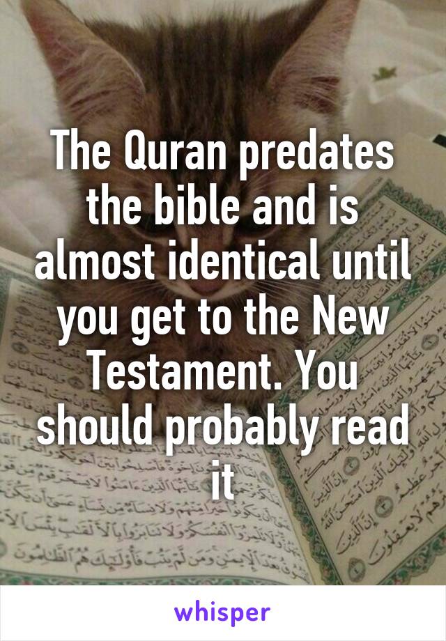 The Quran predates the bible and is almost identical until you get to the New Testament. You should probably read it