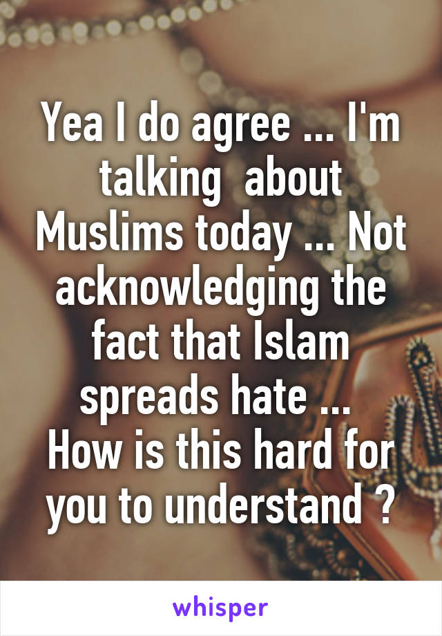 Yea I do agree ... I'm talking  about Muslims today ... Not acknowledging the fact that Islam spreads hate ... 
How is this hard for you to understand ?