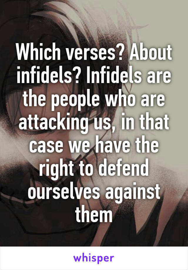 Which verses? About infidels? Infidels are the people who are attacking us, in that case we have the right to defend ourselves against them