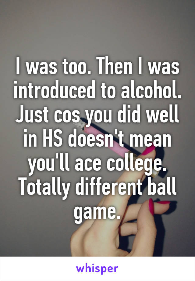 I was too. Then I was introduced to alcohol. Just cos you did well in HS doesn't mean you'll ace college. Totally different ball game.