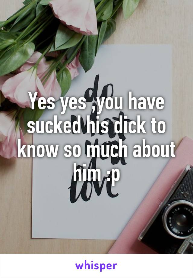 Yes yes ,you have sucked his dick to know so much about him :p