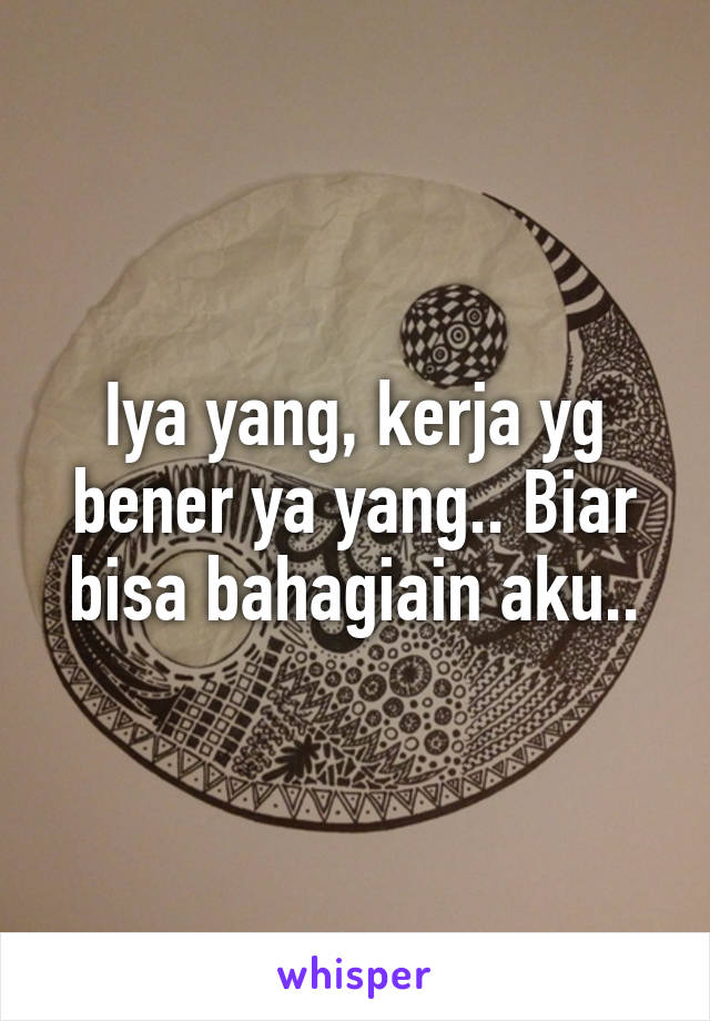 Iya yang, kerja yg bener ya yang.. Biar bisa bahagiain aku..