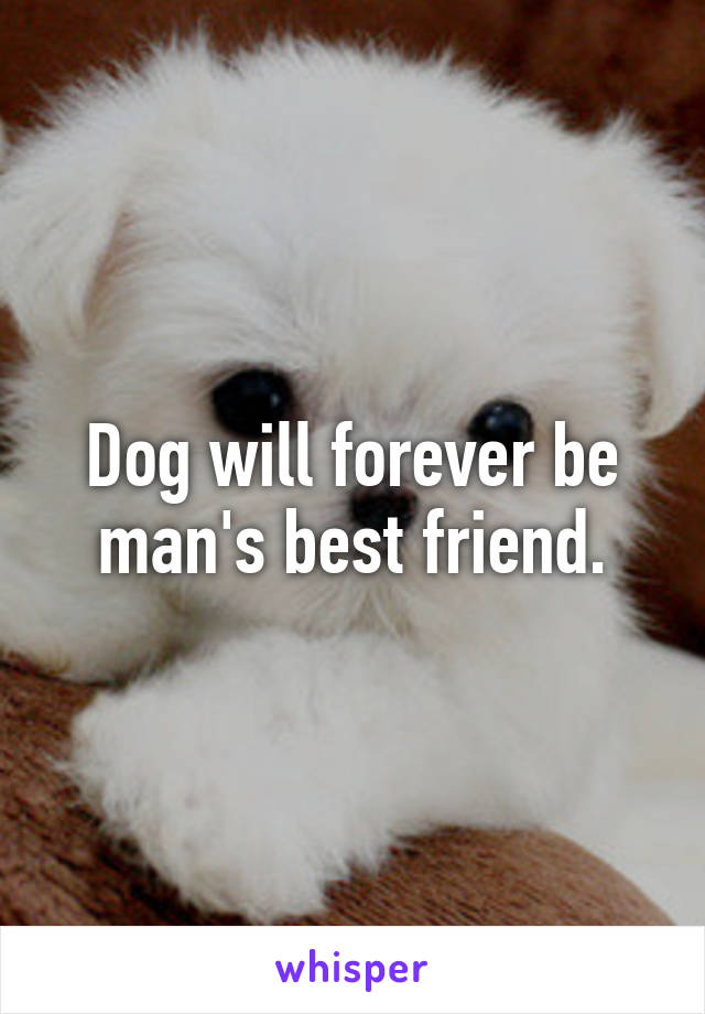 Dog will forever be man's best friend.