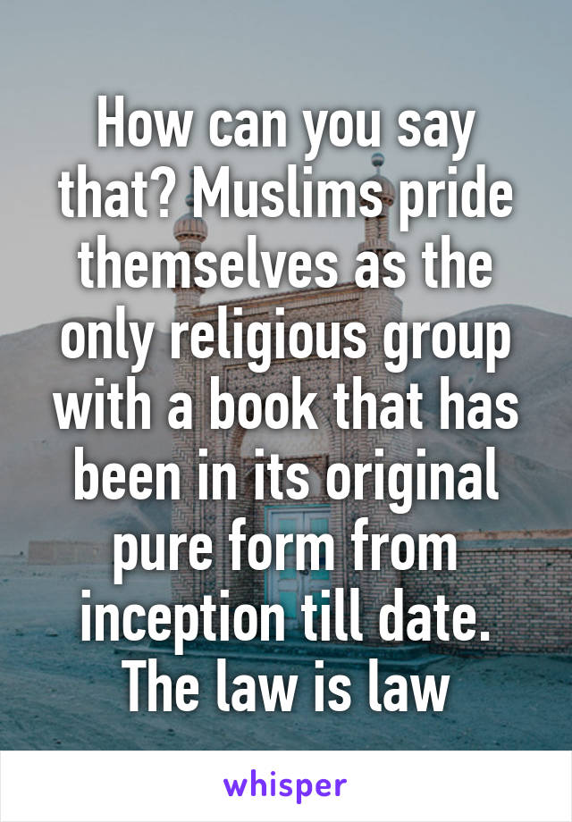 How can you say that? Muslims pride themselves as the only religious group with a book that has been in its original pure form from inception till date. The law is law