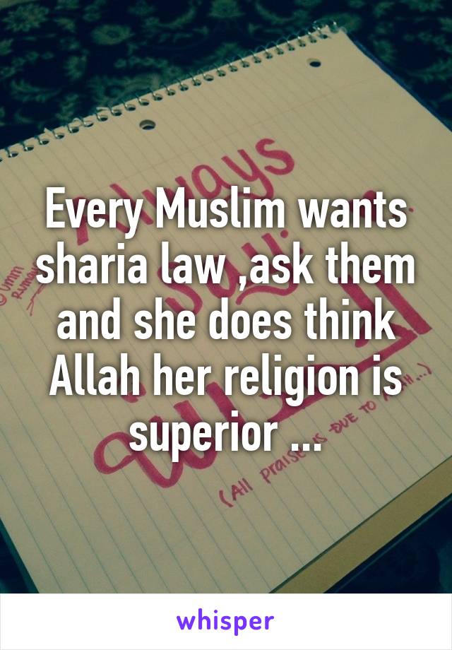 Every Muslim wants sharia law ,ask them and she does think Allah her religion is superior ...