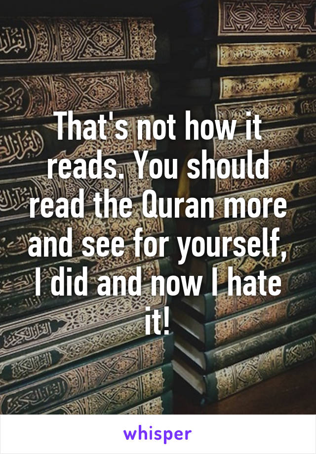 That's not how it reads. You should read the Quran more and see for yourself, I did and now I hate it!