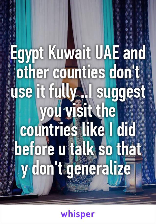 Egypt Kuwait UAE and other counties don't use it fully ..I suggest you visit the countries like I did before u talk so that y don't generalize 