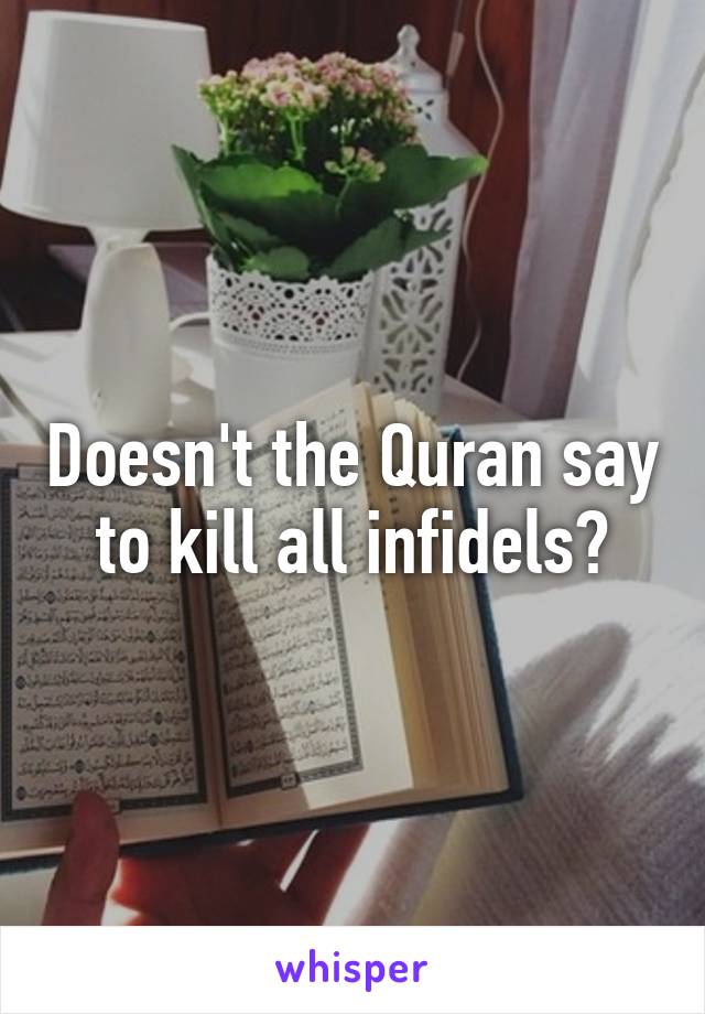 Doesn't the Quran say to kill all infidels?