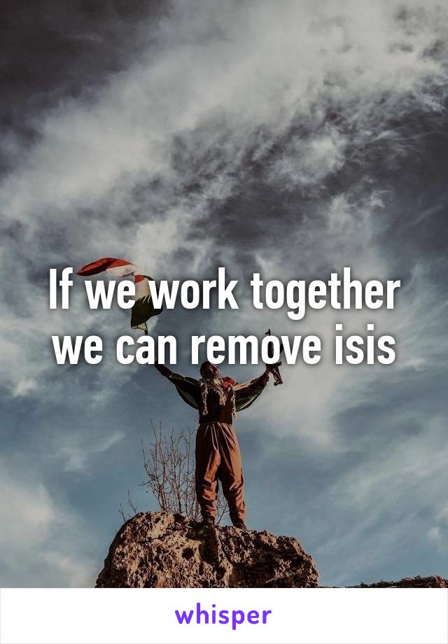 If we work together we can remove isis