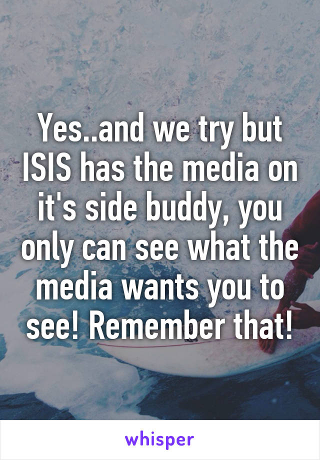 Yes..and we try but ISIS has the media on it's side buddy, you only can see what the media wants you to see! Remember that!