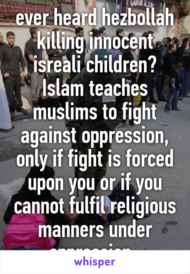 ever heard hezbollah killing innocent isreali children?
Islam teaches muslims to fight against oppression, only if fight is forced upon you or if you cannot fulfil religious manners under oppression  