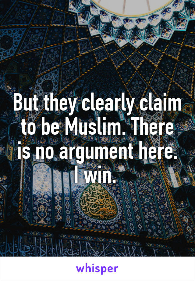 But they clearly claim to be Muslim. There is no argument here. I win. 