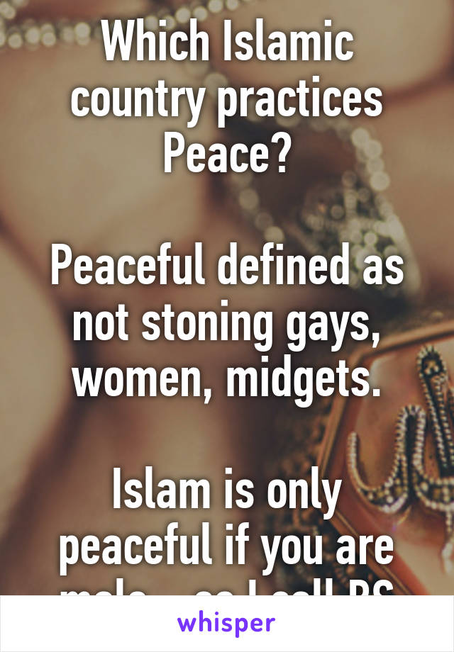 Which Islamic country practices Peace?

Peaceful defined as not stoning gays, women, midgets.

Islam is only peaceful if you are male....so I call BS