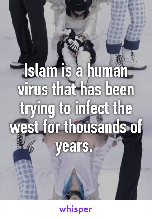 Islam is a human virus that has been trying to infect the west for thousands of years. 