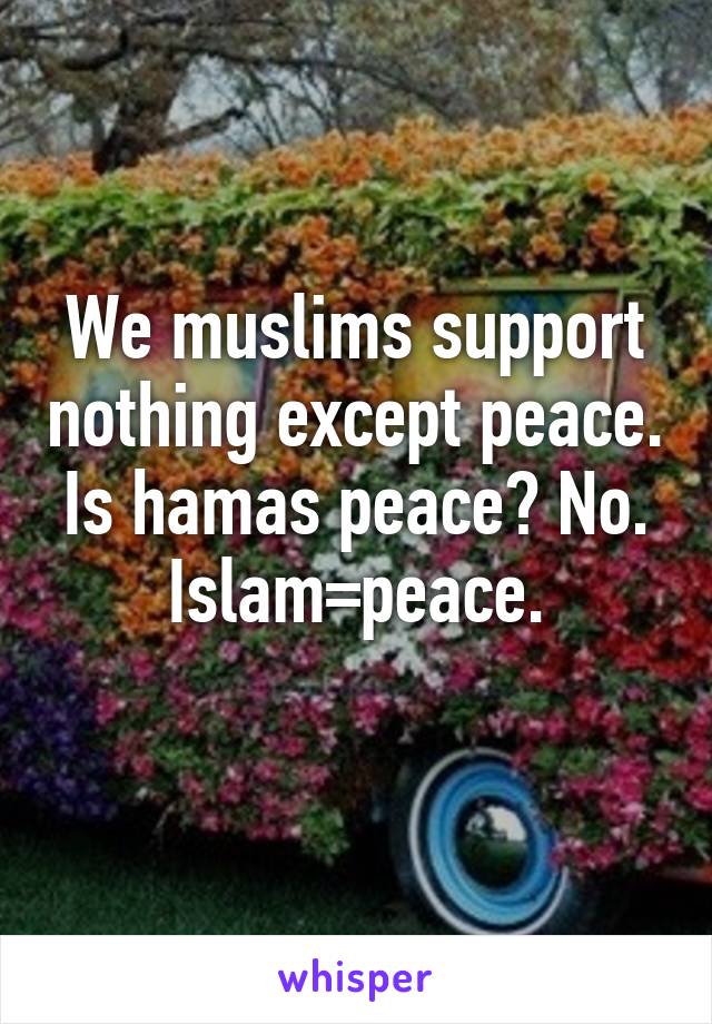 We muslims support nothing except peace.
Is hamas peace? No.
Islam=peace.
