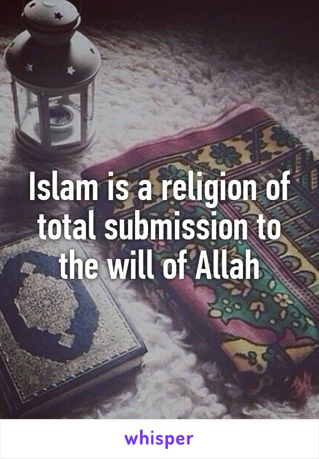 Islam is a religion of total submission to the will of Allah