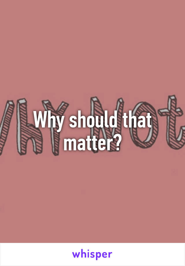 Why should that matter?