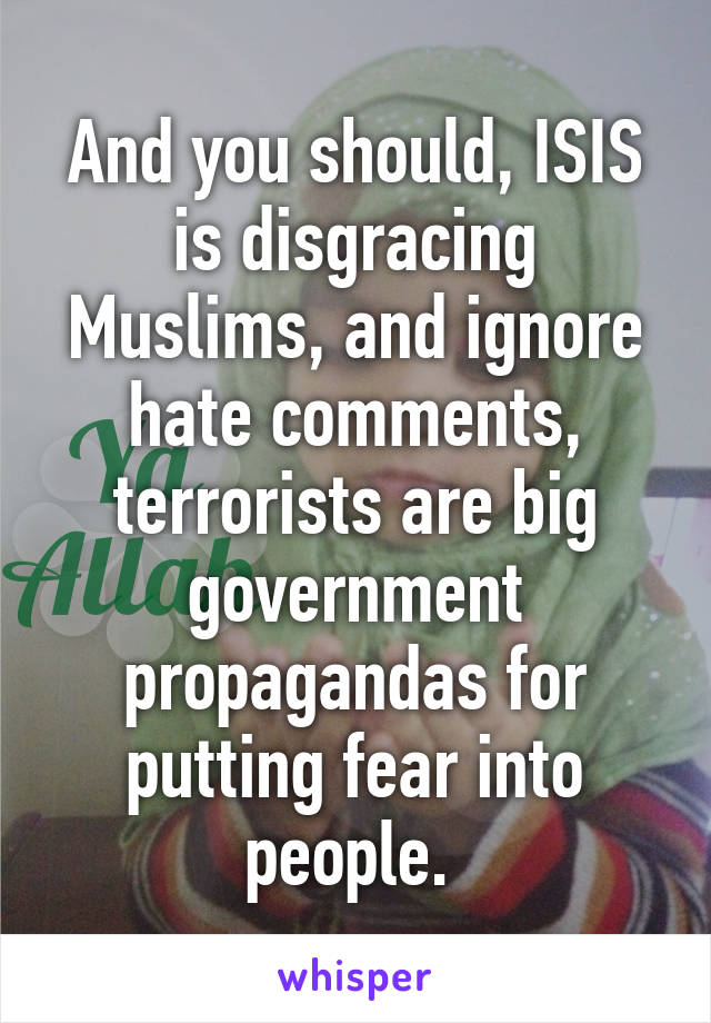 And you should, ISIS is disgracing Muslims, and ignore hate comments, terrorists are big government propagandas for putting fear into people. 