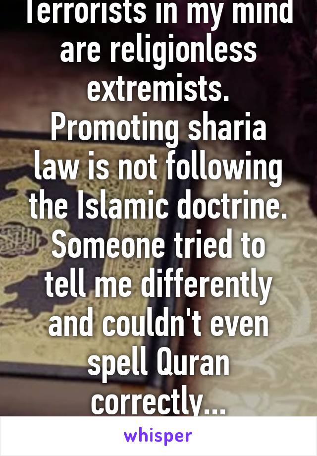 Terrorists in my mind are religionless extremists.
Promoting sharia law is not following the Islamic doctrine.
Someone tried to tell me differently and couldn't even spell Quran correctly...
