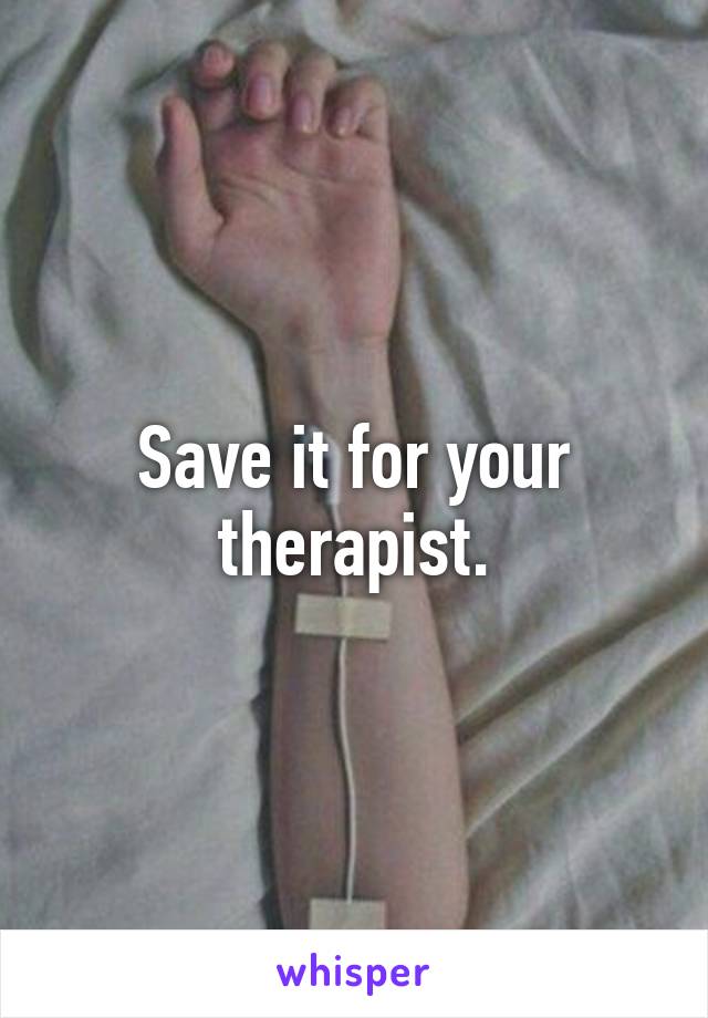 Save it for your therapist.