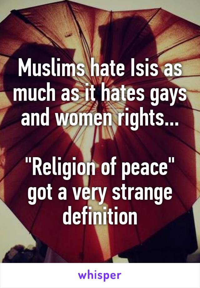 Muslims hate Isis as much as it hates gays and women rights...

"Religion of peace" got a very strange definition