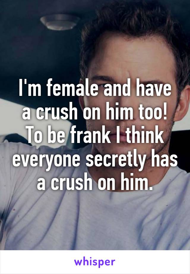 I'm female and have a crush on him too! To be frank I think everyone secretly has a crush on him.