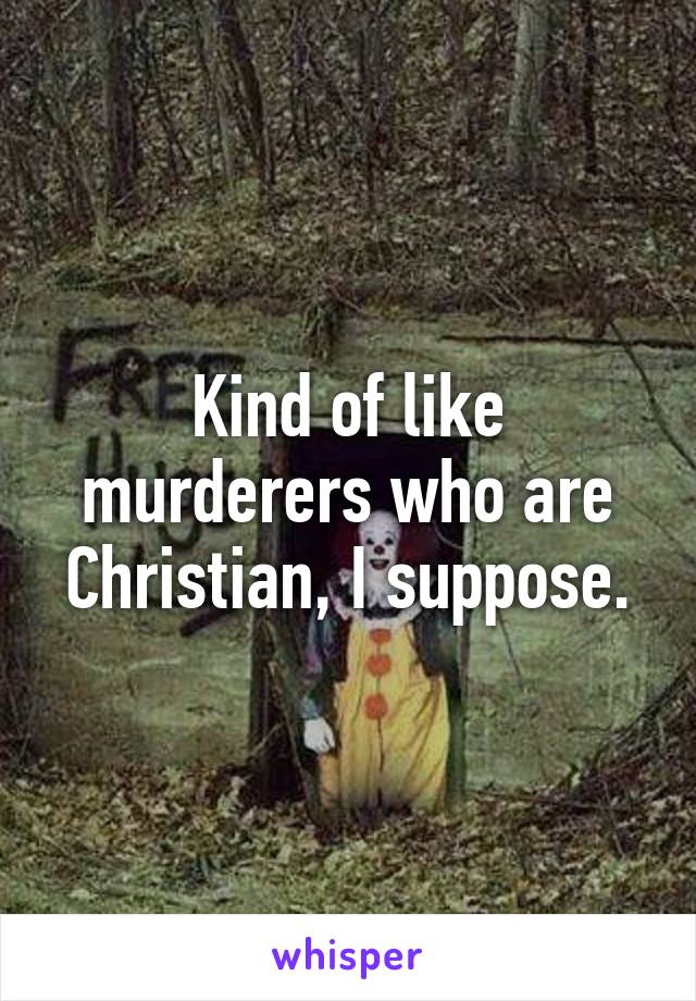 Kind of like murderers who are Christian, I suppose.