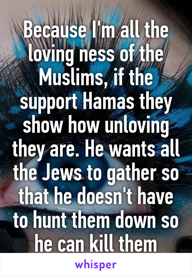 Because I'm all the loving ness of the Muslims, if the support Hamas they show how unloving they are. He wants all the Jews to gather so that he doesn't have to hunt them down so he can kill them