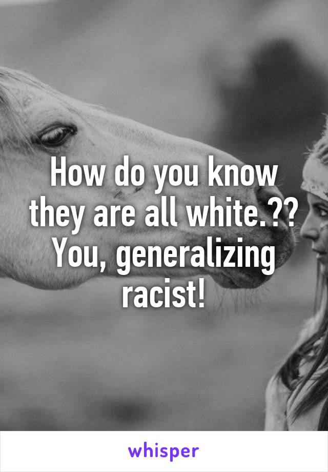 How do you know they are all white.?? You, generalizing racist!