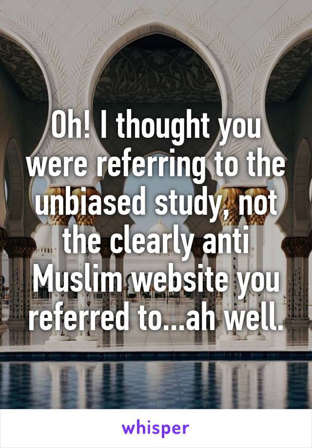 Oh! I thought you were referring to the unbiased study, not the clearly anti Muslim website you referred to...ah well.