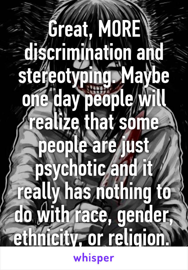 Great, MORE discrimination and stereotyping. Maybe one day people will realize that some people are just psychotic and it really has nothing to do with race, gender, ethnicity, or religion. 