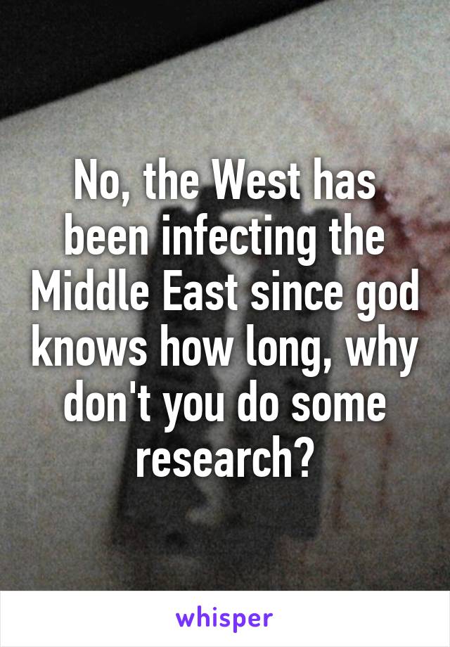 No, the West has been infecting the Middle East since god knows how long, why don't you do some research?