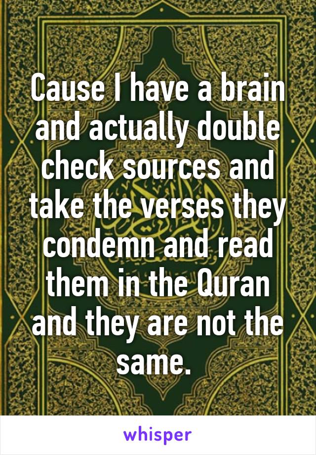 Cause I have a brain and actually double check sources and take the verses they condemn and read them in the Quran and they are not the same. 