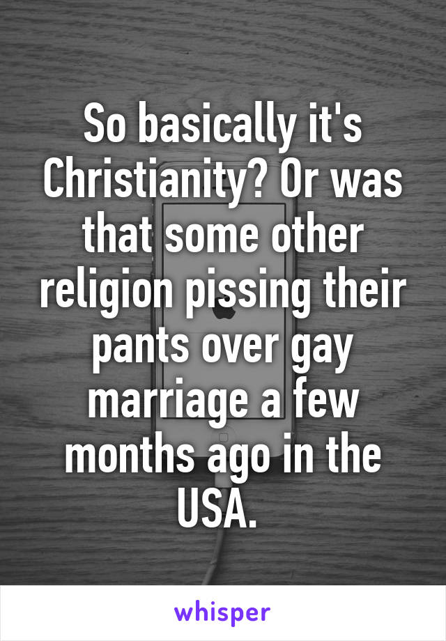 So basically it's Christianity? Or was that some other religion pissing their pants over gay marriage a few months ago in the USA. 