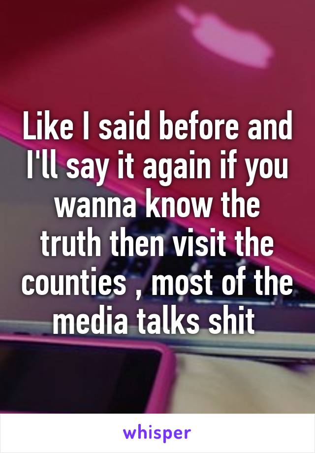 Like I said before and I'll say it again if you wanna know the truth then visit the counties , most of the media talks shit 